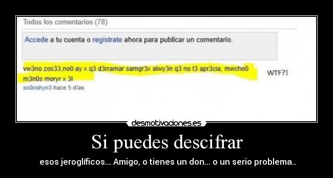 Si puedes descifrar -  esos jeroglíficos... Amigo, o tienes un don... o un serio problema..