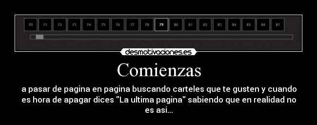 Comienzas - a pasar de pagina en pagina buscando carteles que te gusten y cuando
es hora de apagar dices La ultima pagina sabiendo que en realidad no
es asi...