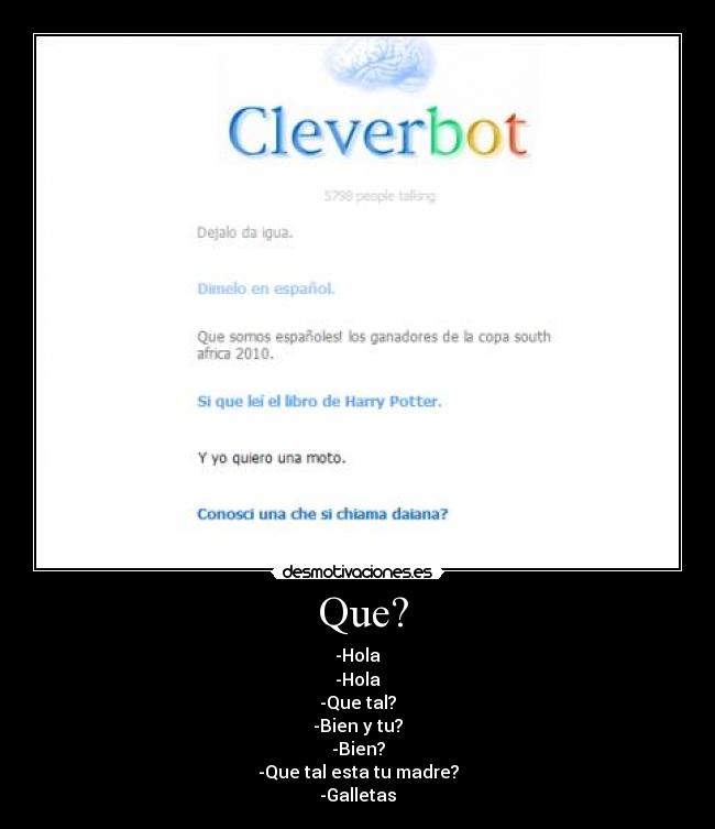 Que? - -Hola
-Hola
-Que tal?
-Bien y tu?
-Bien?
-Que tal esta tu madre?
-Galletas
