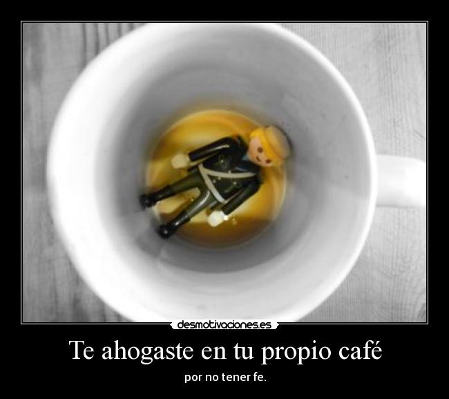 Te ahogaste en tu propio café - 