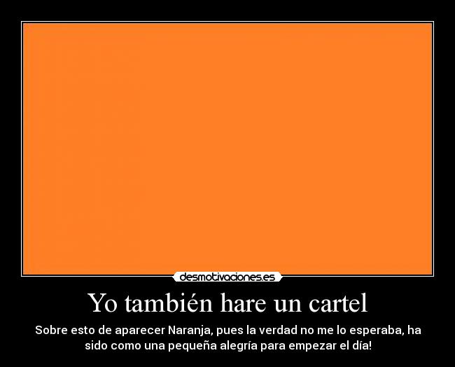 Yo también hare un cartel - Sobre esto de aparecer Naranja, pues la verdad no me lo esperaba, ha
sido como una pequeña alegría para empezar el día!