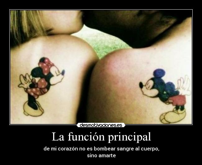 La función principal - de mi corazón no es bombear sangre al cuerpo,
sino amarte