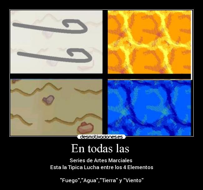 En todas las - Series de Artes Marciales
Esta la Tipica Lucha entre los 4 Elementos
Fuego,Agua,Tierra y Viento