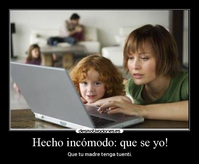 Hecho incómodo: que se yo! - Que tu madre tenga tuenti.