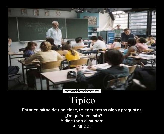 Típico - Estar en mitad de una clase, te encuentras algo y preguntas:
- ¿De quién es esto?
Y dice todo el mundo:
+¡¡MÍÍOO!!