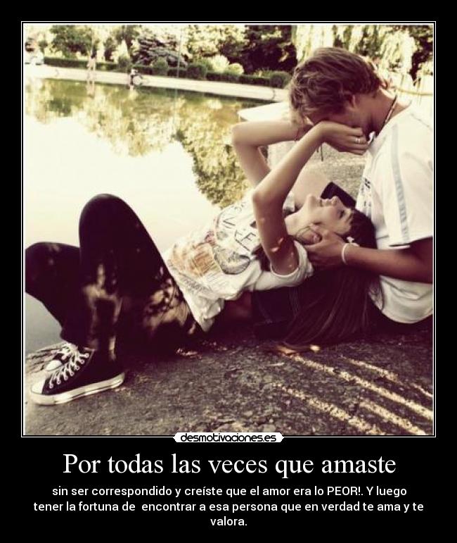 Por todas las veces que amaste - sin ser correspondido y creíste que el amor era lo PEOR!. Y luego
tener la fortuna de encontrar a esa persona que en verdad te ama y te
valora.