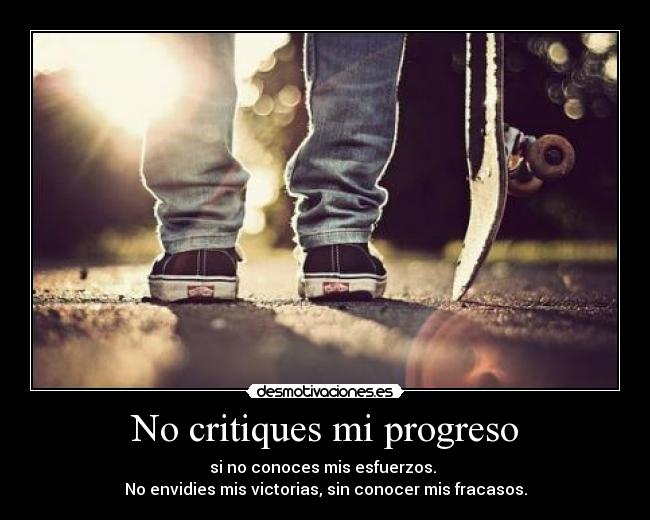 No critiques mi progreso - si no conoces mis esfuerzos. 
No envidies mis victorias, sin conocer mis fracasos.