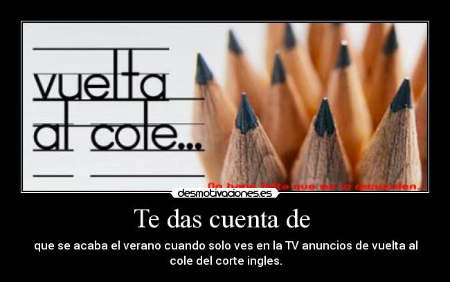 Te das cuenta de - que se acaba el verano cuando solo ves en la TV anuncios de vuelta al
cole del corte ingles.