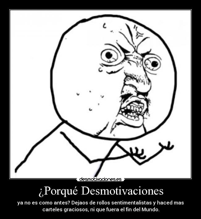 ¿Porqué Desmotivaciones - ya no es como antes? Dejaos de rollos sentimentalistas y haced mas
carteles graciosos, ni que fuera el fin del Mundo.