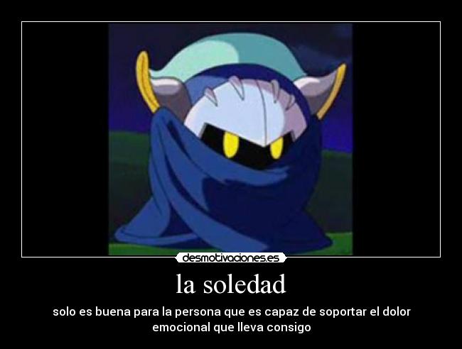 la soledad - solo es buena para la persona que es capaz de soportar el dolor
emocional que lleva consigo