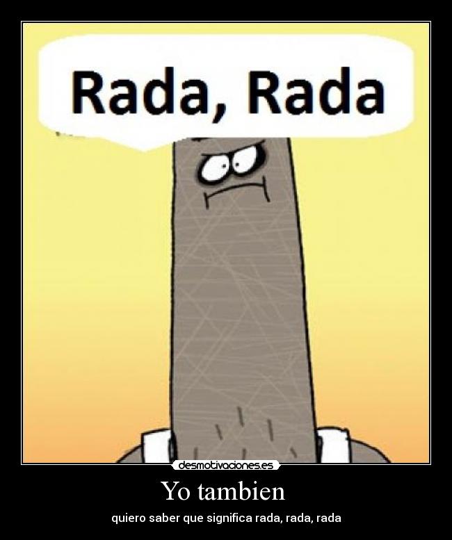 Yo tambien - quiero saber que significa rada, rada, rada