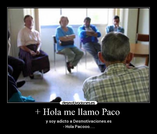+ Hola me llamo Paco - y soy adicto a Desmotivaciones.es
- Hola Pacooo. . .