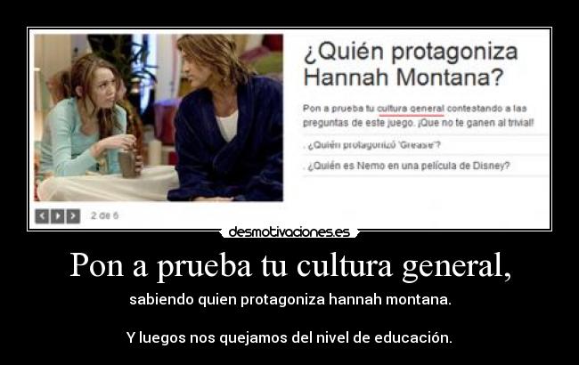 Pon a prueba tu cultura general, - sabiendo quien protagoniza hannah montana.
Y luegos nos quejamos del nivel de educación.
