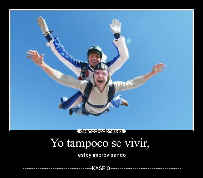 Yo tampoco se vivir,  - estoy improvisando

-------------------------------------KASE O--------------------------------------