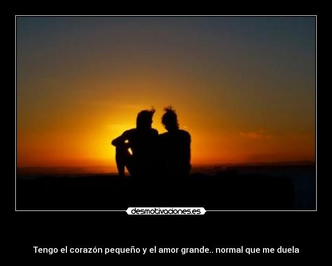 - Tengo el corazón pequeño y el amor grande.. normal que me duela