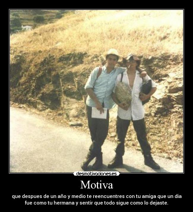 Motiva - que despues de un año y medio te reencuentres con tu amiga que un dia
fue como tu hermana y sentir que todo sigue como lo dejaste.