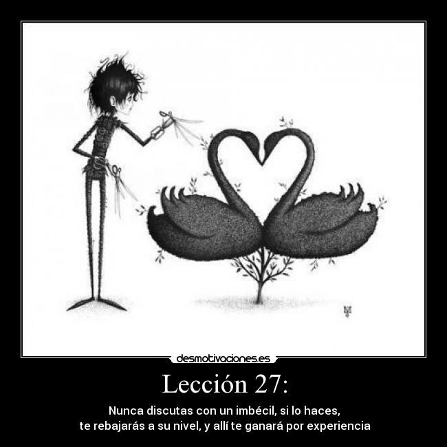 Lección 27: - Nunca discutas con un imbécil, si lo haces,
 te rebajarás a su nivel, y allí te ganará por experiencia