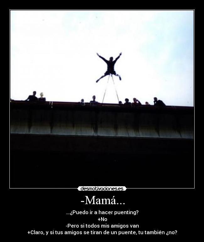 -Mamá... - ...¿Puedo ir a hacer puenting?
+No
-Pero si todos mis amigos van
+Claro, y si tus amigos se tiran de un puente, tu también ¿no?