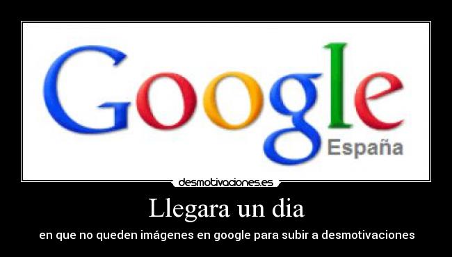 Llegara un dia - en que no queden imágenes en google para subir a desmotivaciones