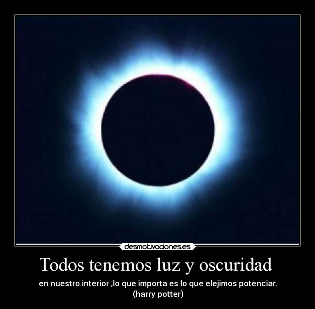 Todos tenemos luz y oscuridad - en nuestro interior ,lo que importa es lo que elejimos potenciar. (harry potter)