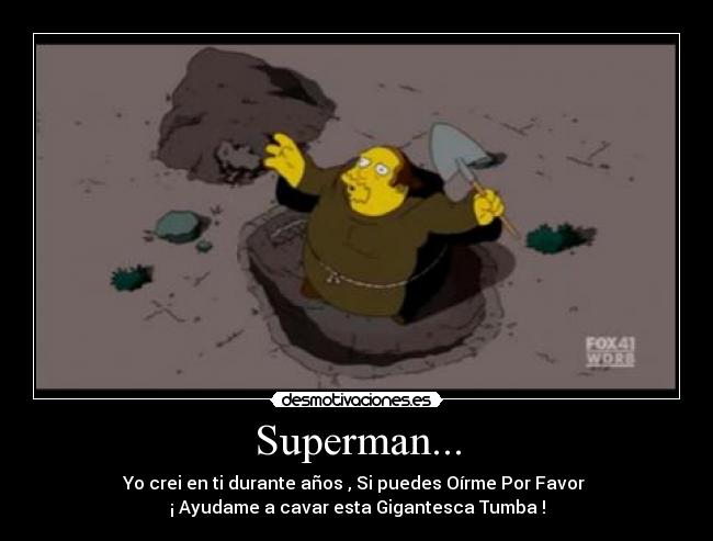 Superman... - Yo crei en ti durante años , Si puedes Oírme Por Favor 
¡ Ayudame a cavar esta Gigantesca Tumba !