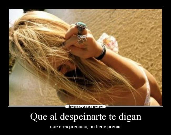 Que al despeinarte te digan - que eres preciosa, no tiene precio.