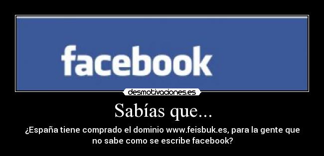 Sabías que... - ¿España tiene comprado el dominio www.feisbuk.es, para la gente que
no sabe como se escribe facebook?