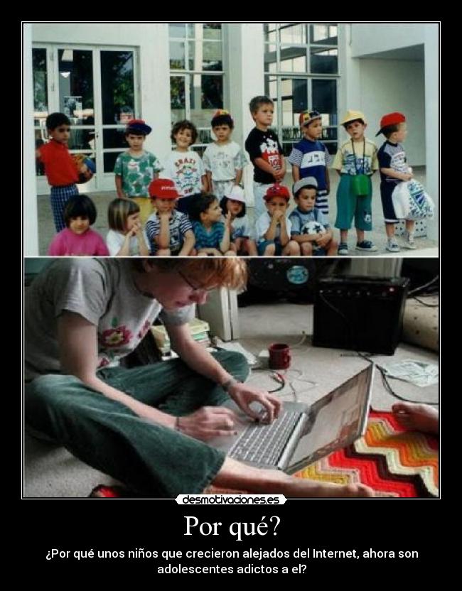 Por qué? - ¿Por qué unos niños que crecieron alejados del Internet, ahora son
adolescentes adictos a el?