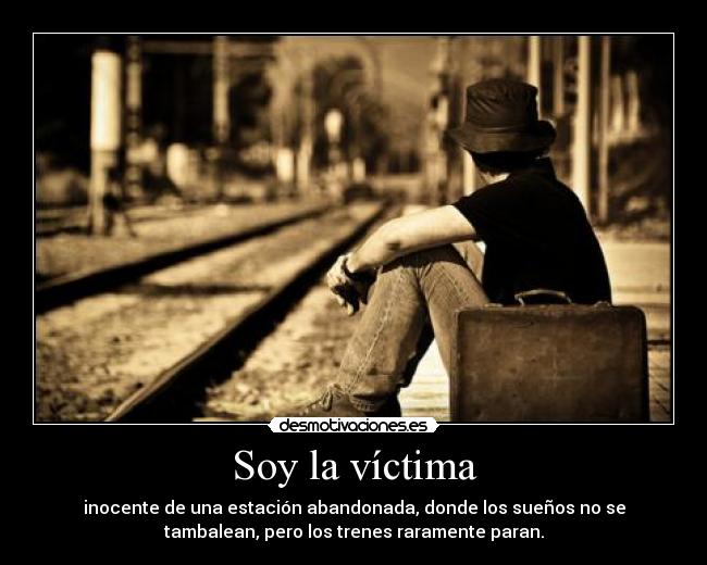 Soy la víctima - inocente de una estación abandonada, donde los sueños no se
tambalean, pero los trenes raramente paran.