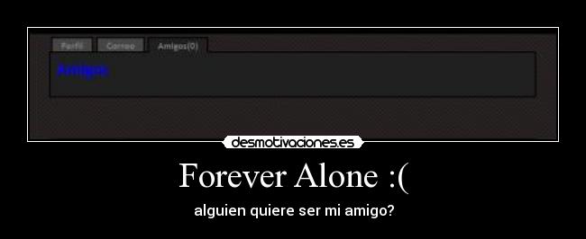 Forever Alone :( - alguien quiere ser mi amigo?