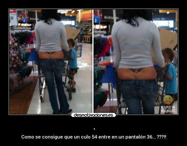 . - Como se consigue que un culo 54 entre en un pantalón 36... ???!!