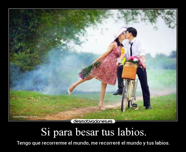 Si para besar tus labios. - Tengo que recorrerme el mundo, me recorreré el mundo y tus labios.