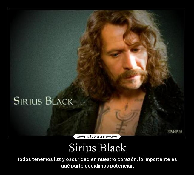 Sirius Black - todos tenemos luz y oscuridad en nuestro corazón, lo importante es
qué parte decidimos potenciar.