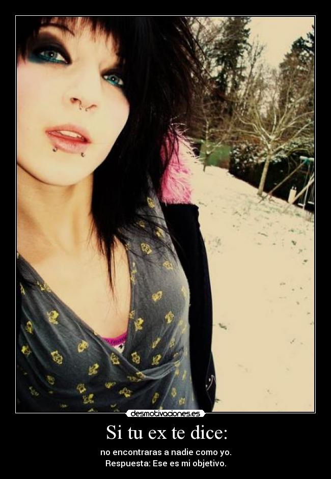 Si tu ex te dice: - no encontraras a nadie como yo.
Respuesta: Ese es mi objetivo.