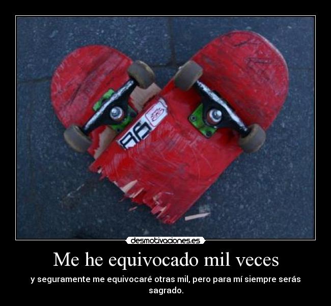 Me he equivocado mil veces - y seguramente me equivocaré otras mil, pero para mí siempre serás sagrado.