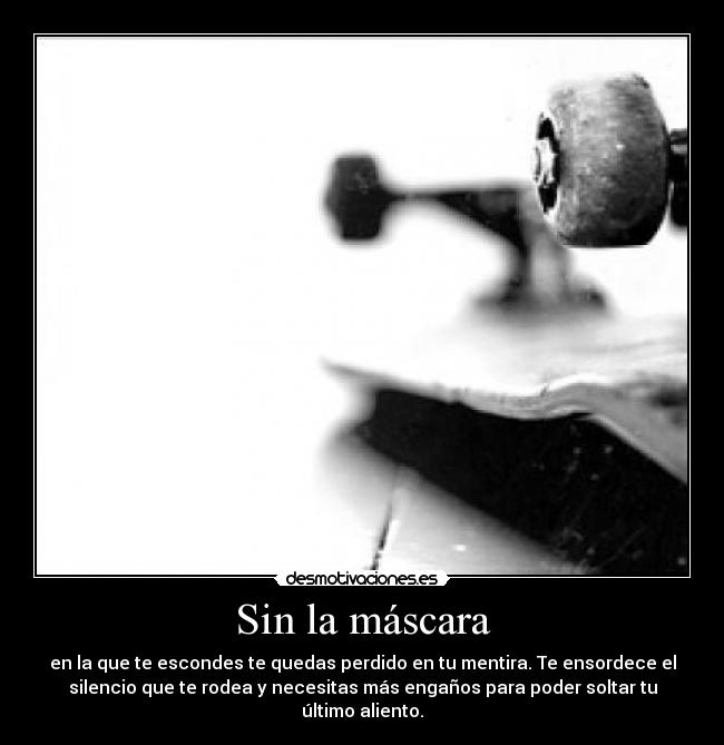 Sin la máscara - en la que te escondes te quedas perdido en tu mentira. Te ensordece el
silencio que te rodea y necesitas más engaños para poder soltar tu
último aliento.