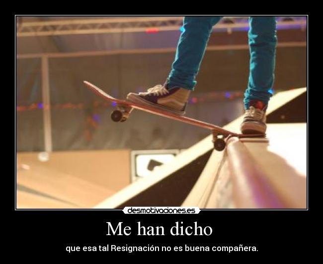 Me han dicho  - que esa tal Resignación no es buena compañera.