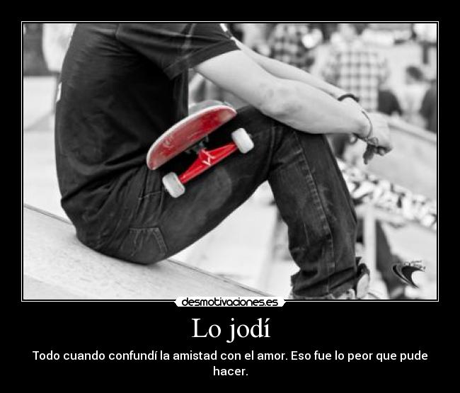 Lo jodí - Todo cuando confundí la amistad con el amor. Eso fue lo peor que pude hacer.