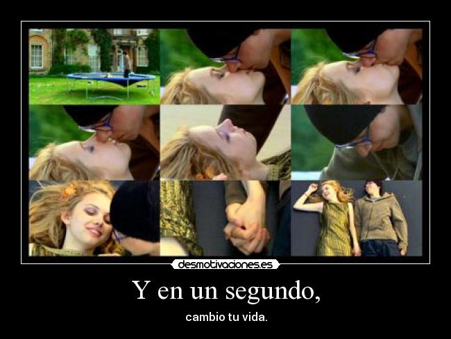 Y en un segundo, - cambio tu vida.