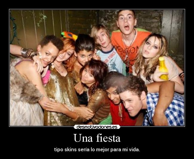Una fiesta - tipo skins sería lo mejor para mi vida.