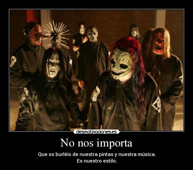 No nos importa - Que os burléis de nuestra pintas y nuestra música.
Es nuestro estilo.
