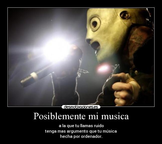 Posiblemente mi musica - a la que tu llamas ruido
tenga mas argumento que tu música
hecha por ordenador.