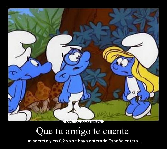 Que tu amigo te cuente - un secreto y en 0,2 ya se haya enterado España entera...