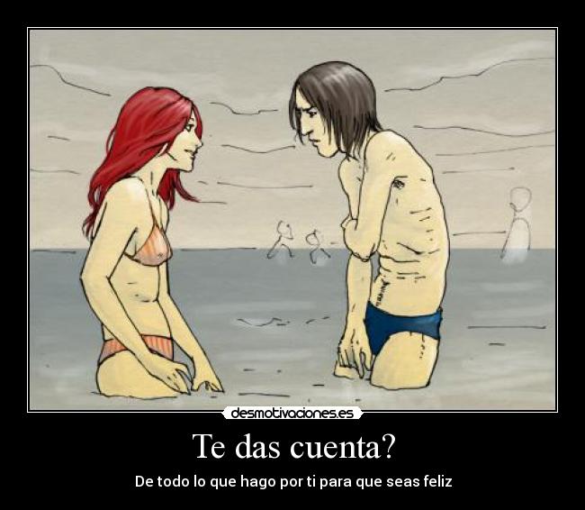 Te das cuenta? - De todo lo que hago por ti para que seas feliz