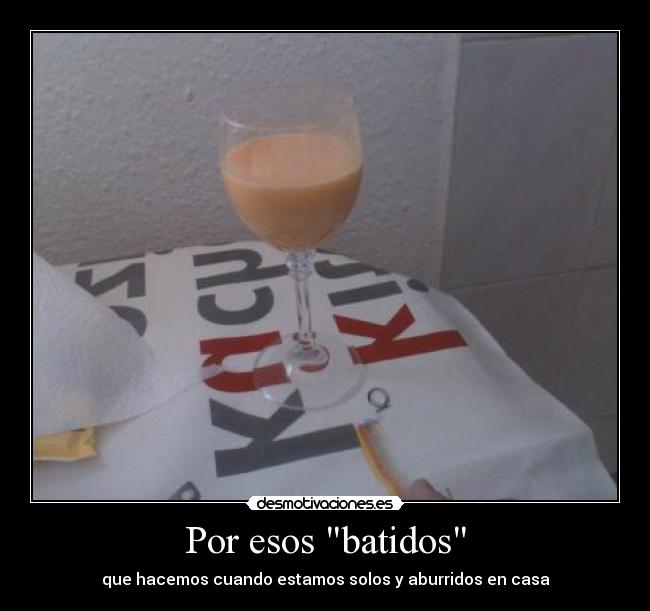 Por esos batidos - que hacemos cuando estamos solos y aburridos en casa