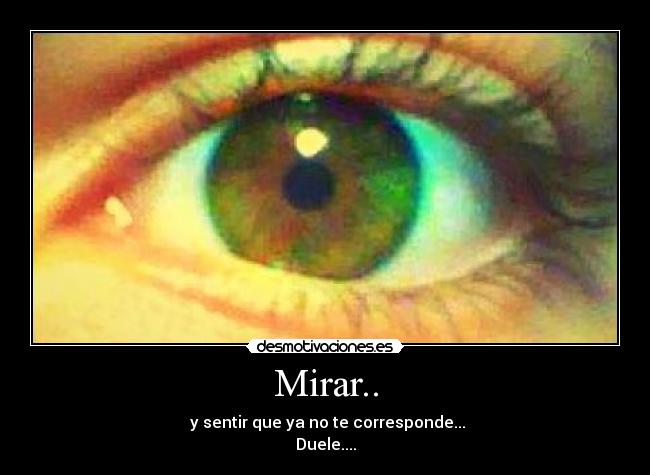 Mirar.. - y sentir que ya no te corresponde...
Duele....