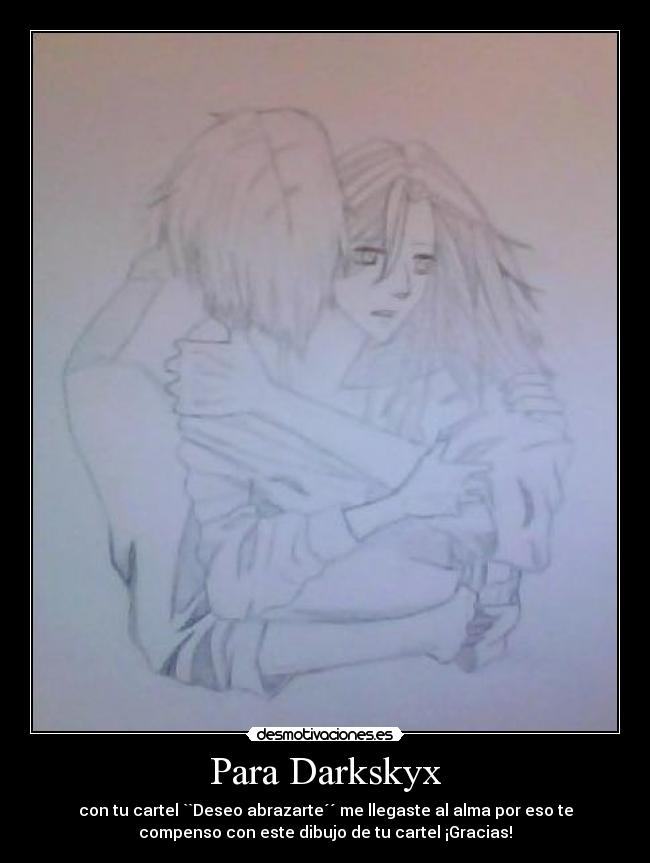 Para Darkskyx - con tu cartel ``Deseo abrazarte´´ me llegaste al alma por eso te
compenso con este dibujo de tu cartel ¡Gracias!