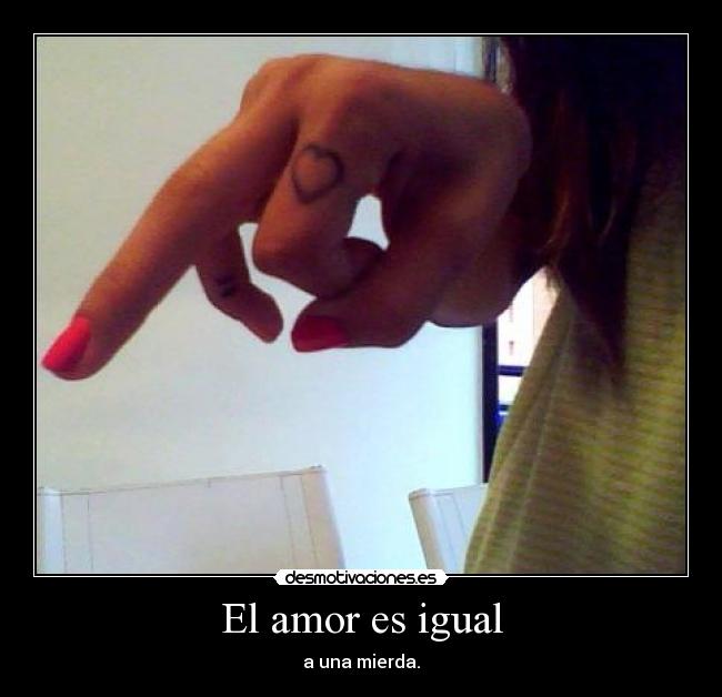 El amor es igual - a una mierda.