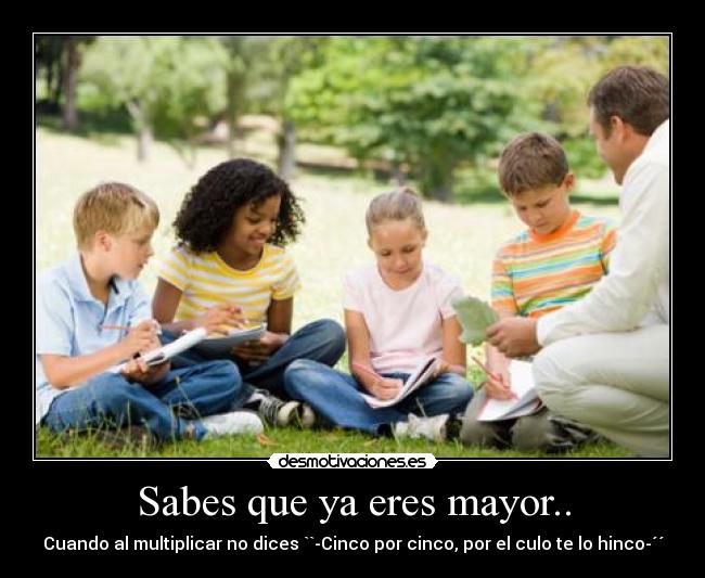 Sabes que ya eres mayor.. - Cuando al multiplicar no dices ``-Cinco por cinco, por el culo te lo hinco-´´