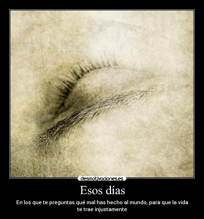 Esos días - En los que te preguntas qué mal has hecho al mundo, para que la vida
te trae injustamente